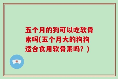 五个月的狗可以吃软骨素吗(五个月大的狗狗适合食用软骨素吗？)