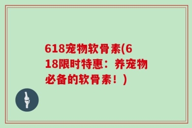 618宠物软骨素(618限时特惠：养宠物必备的软骨素！)