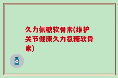 久力氨糖软骨素(维护关节健康久力氨糖软骨素)
