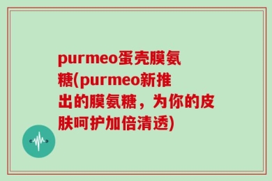 purmeo蛋壳膜氨糖(purmeo新推出的膜氨糖，为你的皮肤呵护加倍清透)