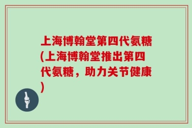 上海博翰堂第四代氨糖(上海博翰堂推出第四代氨糖，助力关节健康)