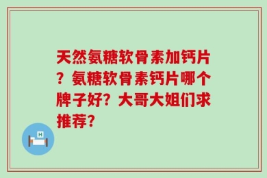 天然氨糖软骨素加钙片？氨糖软骨素钙片哪个牌子好？大哥大姐们求推荐？