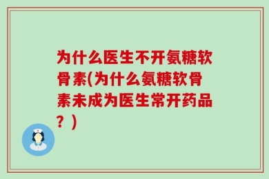 为什么医生不开氨糖软骨素(为什么氨糖软骨素未成为医生常开药品？)