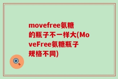 movefree氨糖的瓶子不一样大(MoveFree氨糖瓶子规格不同)