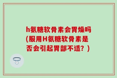 h氨糖软骨素会胃燥吗(服用H氨糖软骨素是否会引起胃部不适？)