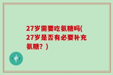 27岁需要吃氨糖吗(27岁是否有必要补充氨糖？)