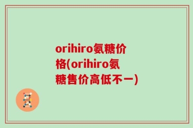 orihiro氨糖价格(orihiro氨糖售价高低不一)