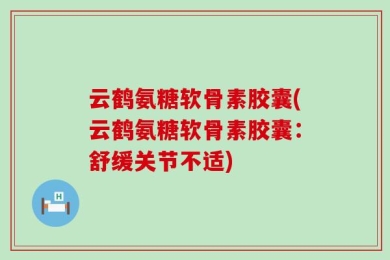 云鹤氨糖软骨素胶囊(云鹤氨糖软骨素胶囊：舒缓关节不适)