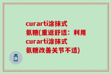 curarti涂抹式氨糖(重返舒适：利用curarti涂抹式氨糖改善关节不适)