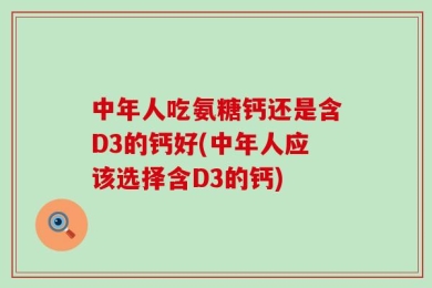 中年人吃氨糖钙还是含D3的钙好(中年人应该选择含D3的钙)