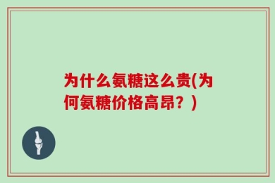 为什么氨糖这么贵(为何氨糖价格高昂？)