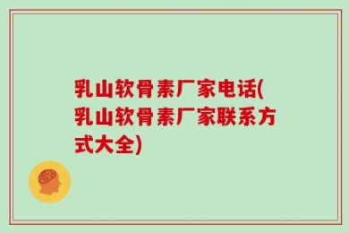 乳山软骨素厂家电话(乳山软骨素厂家联系方式大全)