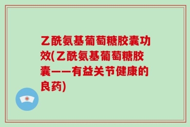 乙酰氨基葡萄糖胶囊功效(乙酰氨基葡萄糖胶囊——有益关节健康的良药)