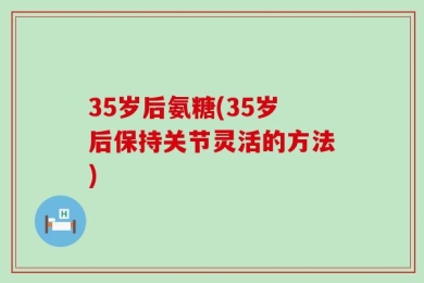35岁后氨糖(35岁后保持关节灵活的方法)