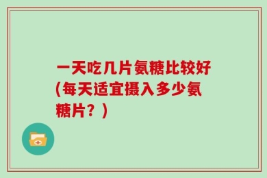 一天吃几片氨糖比较好(每天适宜摄入多少氨糖片？)