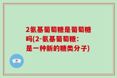 2氨基葡萄糖是葡萄糖吗(2-氨基葡萄糖：是一种新的糖类分子)