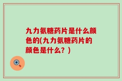 九力氨糖药片是什么颜色的(九力氨糖药片的颜色是什么？)