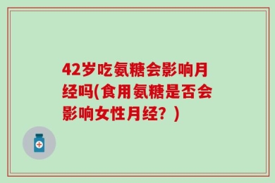 42岁吃氨糖会影响月经吗(食用氨糖是否会影响女性月经？)