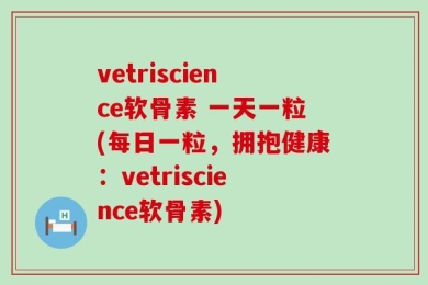 vetriscience软骨素 一天一粒(每日一粒，拥抱健康：vetriscience软骨素)