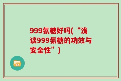 999氨糖好吗(“浅谈999氨糖的功效与安全性”)