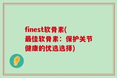 finest软骨素(最佳软骨素：保护关节健康的优选选择)
