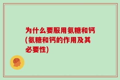 为什么要服用氨糖和钙(氨糖和钙的作用及其必要性)