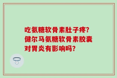 吃氨糖软骨素肚子疼？健尔马氨糖软骨素胶囊对胃炎有影响吗？