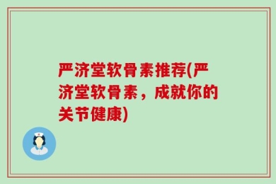 严济堂软骨素推荐(严济堂软骨素，成就你的关节健康)