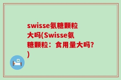 swisse氨糖颗粒大吗(Swisse氨糖颗粒：食用量大吗？)