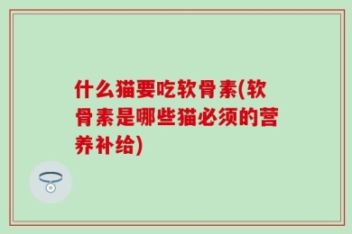 什么猫要吃软骨素(软骨素是哪些猫必须的营养补给)