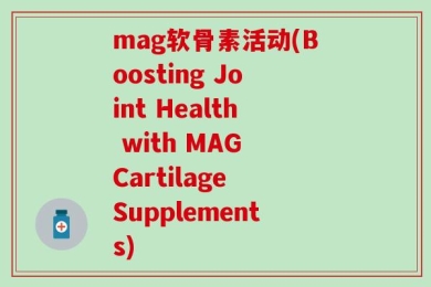 mag软骨素活动(Boosting Joint Health with MAG Cartilage Supplements)