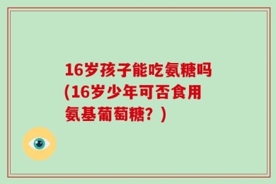 16岁孩子能吃氨糖吗(16岁少年可否食用氨基葡萄糖？)