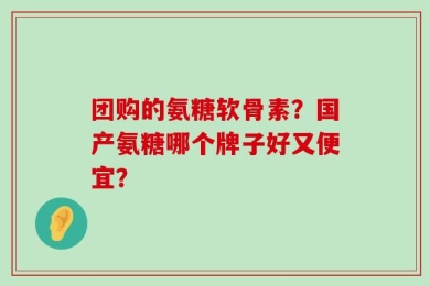 团购的氨糖软骨素？国产氨糖哪个牌子好又便宜？