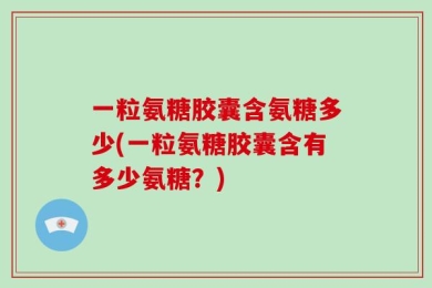 一粒氨糖胶囊含氨糖多少(一粒氨糖胶囊含有多少氨糖？)