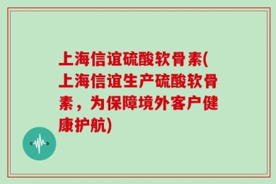 上海信谊硫酸软骨素(上海信谊生产硫酸软骨素，为保障境外客户健康护航)