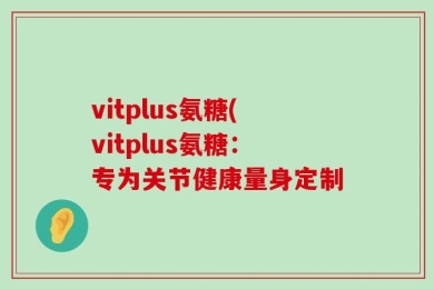 vitplus氨糖(vitplus氨糖：专为关节健康量身定制