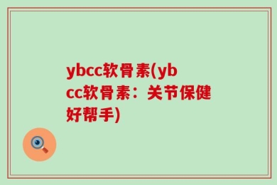 ybcc软骨素(ybcc软骨素：关节保健好帮手)