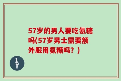 57岁的男人要吃氨糖吗(57岁男士需要额外服用氨糖吗？)