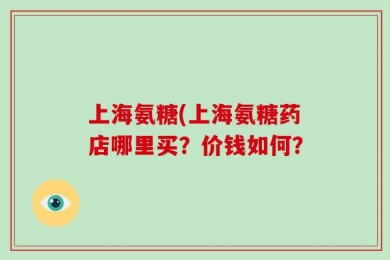 上海氨糖(上海氨糖药店哪里买？价钱如何？