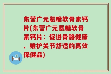 东营广元氨糖软骨素钙片(东营广元氨糖软骨素钙片：促进骨骼健康、维护关节舒适的高效保健品)