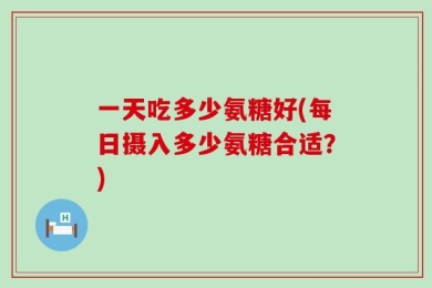 一天吃多少氨糖好(每日摄入多少氨糖合适？)