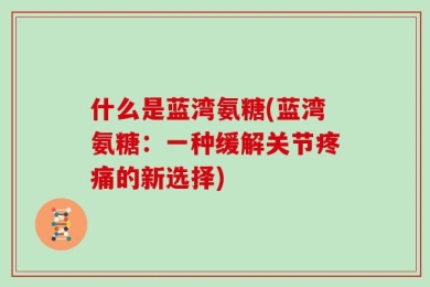 什么是蓝湾氨糖(蓝湾氨糖：一种缓解关节疼痛的新选择)