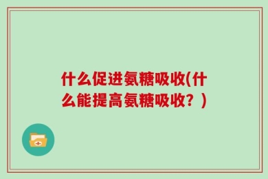 什么促进氨糖吸收(什么能提高氨糖吸收？)