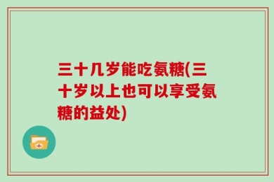 三十几岁能吃氨糖(三十岁以上也可以享受氨糖的益处)