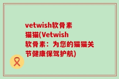 vetwish软骨素猫猫(Vetwish软骨素：为您的猫猫关节健康保驾护航)