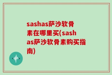 sashas萨沙软骨素在哪里买(sashas萨沙软骨素购买指南)