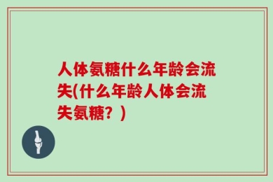 人体氨糖什么年龄会流失(什么年龄人体会流失氨糖？)
