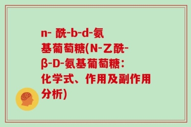 n- 酰-b-d-氨基葡萄糖(N-乙酰-β-D-氨基葡萄糖：化学式、作用及副作用分析)