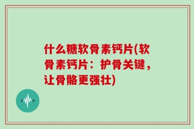 什么糖软骨素钙片(软骨素钙片：护骨关键，让骨骼更强壮)