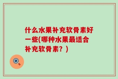 什么水果补充软骨素好一些(哪种水果最适合补充软骨素？)